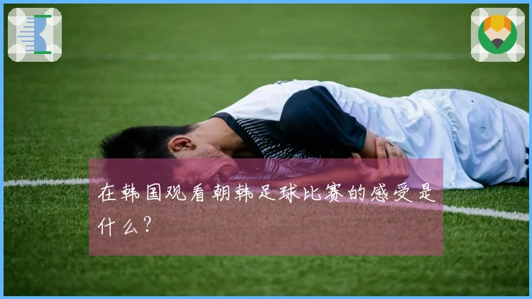 在韩国观看朝韩足球比赛的感受是什么？