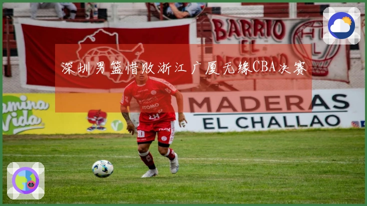 深圳男篮惜败浙江广厦无缘CBA决赛