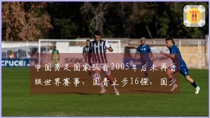 中国男足国家队自2005年后未再晋级世界赛事,国青止步16强,国少进入8强